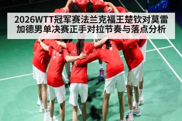2026WTT冠军赛法兰克福王楚钦对莫雷加德男单决赛正手对拉节奏与落点分析